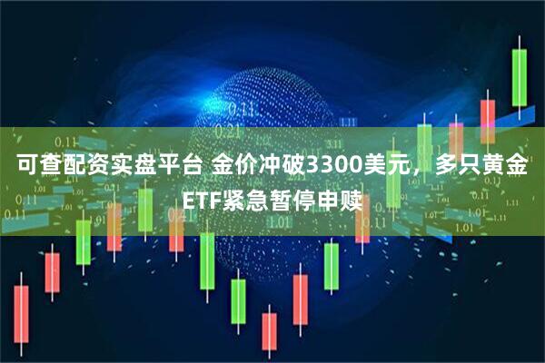 可查配资实盘平台 金价冲破3300美元，多只黄金ETF紧急暂停申赎
