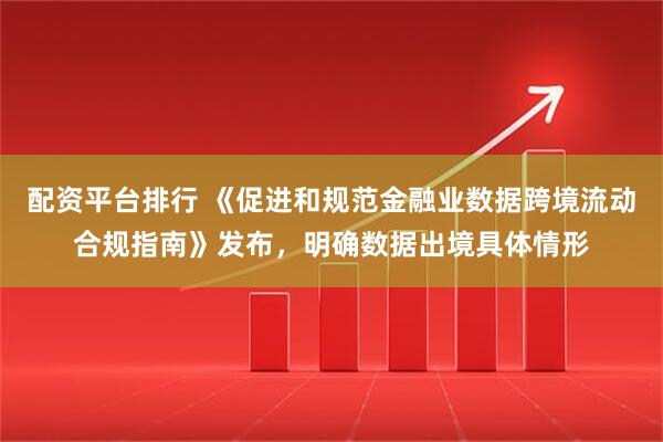 配资平台排行 《促进和规范金融业数据跨境流动合规指南》发布，明确数据出境具体情形