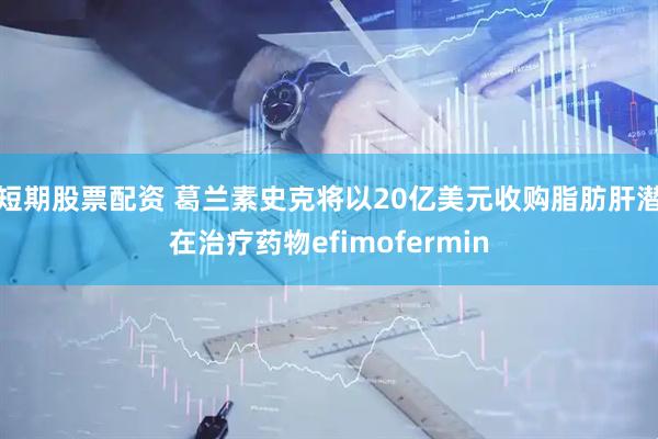 短期股票配资 葛兰素史克将以20亿美元收购脂肪肝潜在治疗药物efimofermin