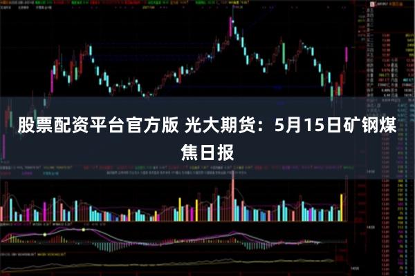 股票配资平台官方版 光大期货：5月15日矿钢煤焦日报