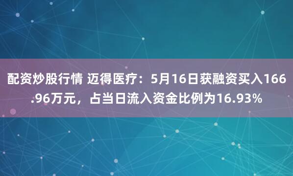 配资炒股行情 迈得医疗：5月16日获融资买入166.96万元，占当日流入资金比例为16.93%