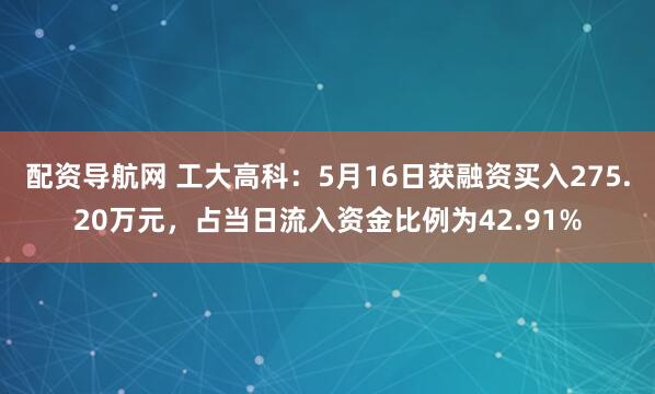 配资导航网 工大高科：5月16日获融资买入275.20万元，占当日流入资金比例为42.91%