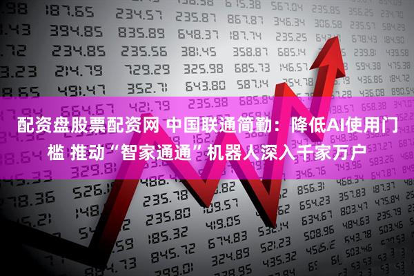 配资盘股票配资网 中国联通简勤：降低AI使用门槛 推动“智家通通”机器人深入千家万户