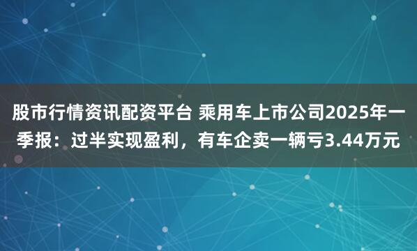 股市行情资讯配资平台 乘用车上市公司2025年一季报：过半实现盈利，有车企卖一辆亏3.44万元