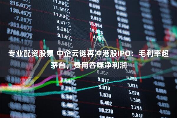 专业配资股票 中企云链再冲港股IPO：毛利率超茅台，费用吞噬净利润