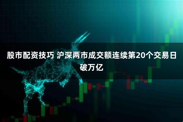 股市配资技巧 沪深两市成交额连续第20个交易日破万亿