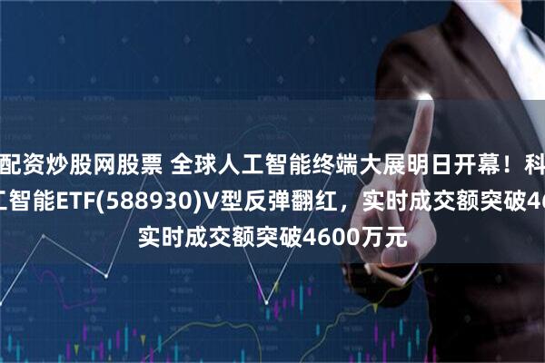 配资炒股网股票 全球人工智能终端大展明日开幕！科创板人工智能ETF(588930)V型反弹翻红，实时成交额突破4600万元