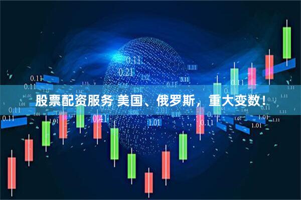 股票配资服务 美国、俄罗斯，重大变数！