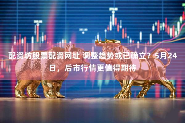 配资坊股票配资网址 调整趋势或已确立？5月24日，后市行情更值得期待
