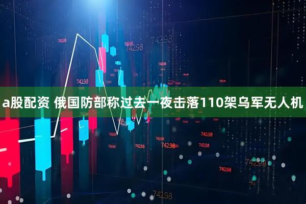a股配资 俄国防部称过去一夜击落110架乌军无人机