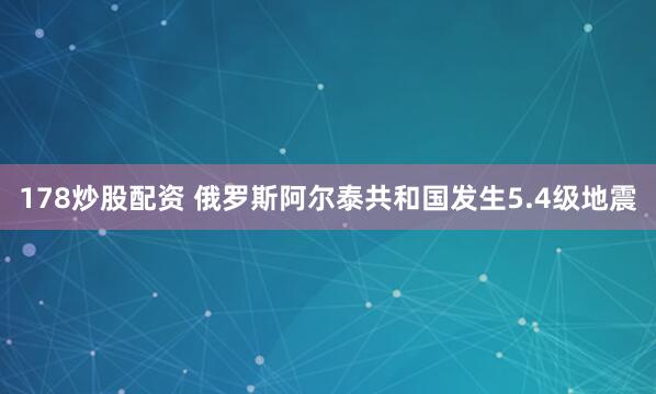 178炒股配资 俄罗斯阿尔泰共和国发生5.4级地震
