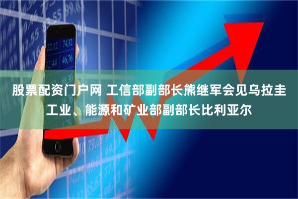 股票配资门户网 工信部副部长熊继军会见乌拉圭工业、能源和矿业部副部长比利亚尔