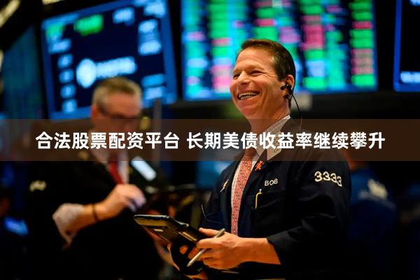 合法股票配资平台 长期美债收益率继续攀升
