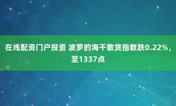 在线配资门户投资 波罗的海干散货指数跌0.22%，至1337点