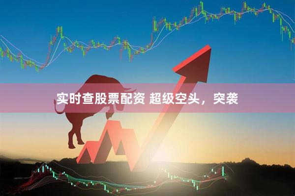 实时查股票配资 超级空头，突袭