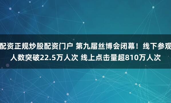配资正规炒股配资门户 第九届丝博会闭幕！线下参观人数突破22.5万人次 线上点击量超810万人次