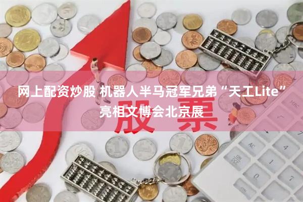 网上配资炒股 机器人半马冠军兄弟“天工Lite”亮相文博会北京展