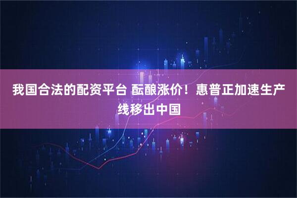 我国合法的配资平台 酝酿涨价！惠普正加速生产线移出中国