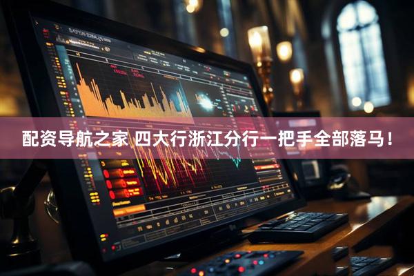配资导航之家 四大行浙江分行一把手全部落马！