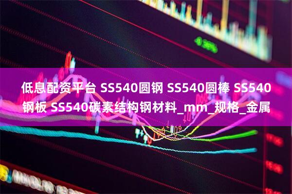 低息配资平台 SS540圆钢 SS540圆棒 SS540钢板 SS540碳素结构钢材料_mm_规格_金属