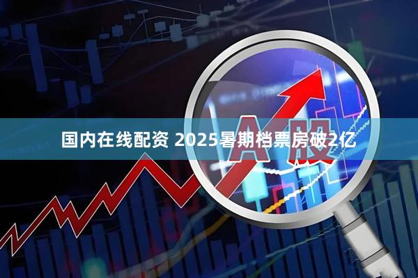 国内在线配资 2025暑期档票房破2亿