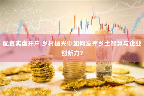 配资实盘开户 乡村振兴中如何发挥乡土智慧与企业创新力？