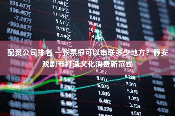 配资公司排名 一张票根可以串联多少地方？静安戏剧节打造文化消费新范式