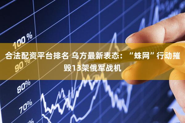 合法配资平台排名 乌方最新表态：“蛛网”行动摧毁13架俄军战机