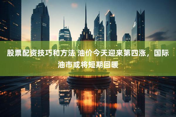 股票配资技巧和方法 油价今天迎来第四涨，国际油市或将短期回暖