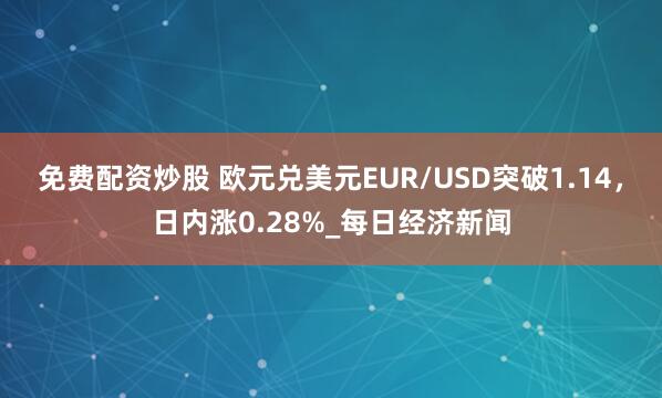 免费配资炒股 欧元兑美元EUR/USD突破1.14，日内涨0.28%_每日经济新闻