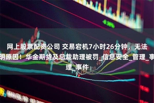 网上股票配资公司 交易宕机7小时26分钟，无法查明原因！华金期货及总裁助理被罚_信息安全_管理_事件