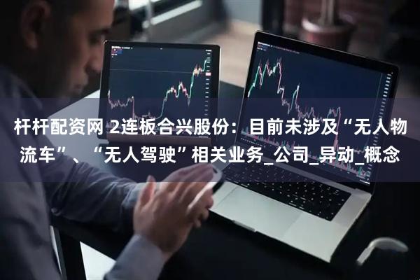 杆杆配资网 2连板合兴股份：目前未涉及“无人物流车”、“无人驾驶”相关业务_公司_异动_概念