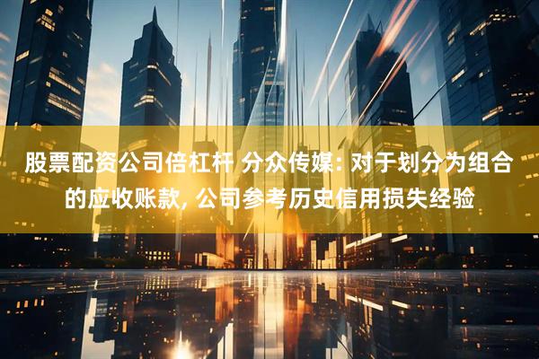股票配资公司倍杠杆 分众传媒: 对于划分为组合的应收账款, 公司参考历史信用损失经验