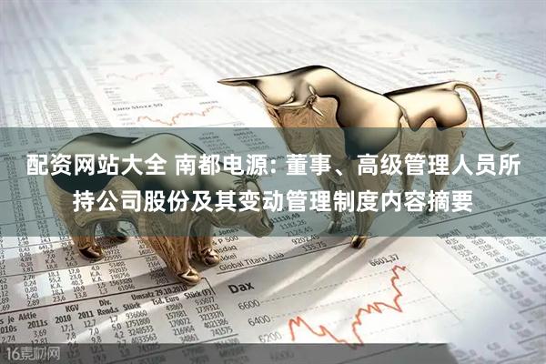 配资网站大全 南都电源: 董事、高级管理人员所持公司股份及其变动管理制度内容摘要