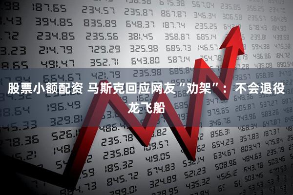股票小额配资 马斯克回应网友“劝架”：不会退役龙飞船