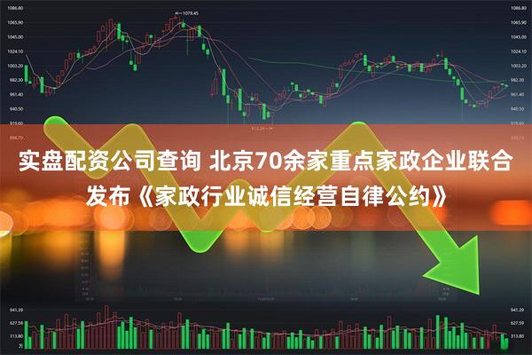 实盘配资公司查询 北京70余家重点家政企业联合发布《家政行业诚信经营自律公约》
