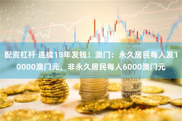 配资杠杆 连续18年发钱！澳门：永久居民每人发10000澳门元，非永久居民每人6000澳门元
