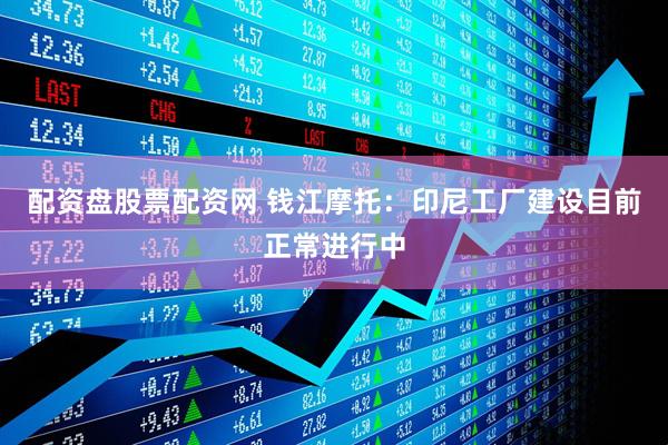 配资盘股票配资网 钱江摩托：印尼工厂建设目前正常进行中