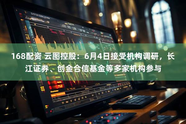 168配资 云图控股：6月4日接受机构调研，长江证券、创金合信基金等多家机构参与