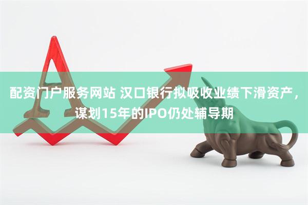 配资门户服务网站 汉口银行拟吸收业绩下滑资产，谋划15年的IPO仍处辅导期
