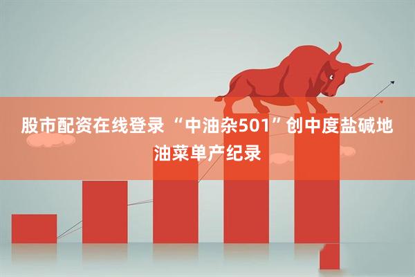 股市配资在线登录 “中油杂501”创中度盐碱地油菜单产纪录