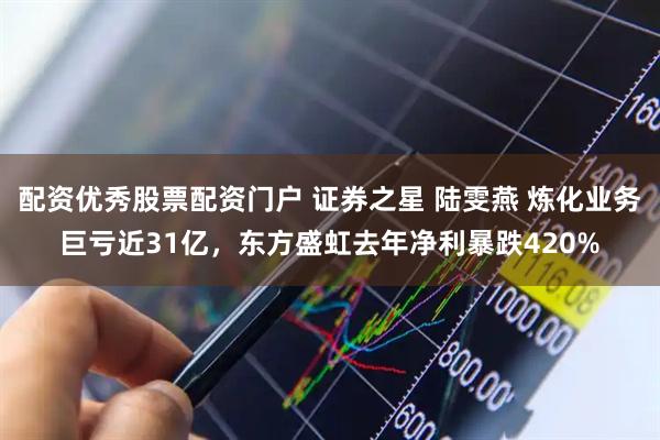 配资优秀股票配资门户 证券之星 陆雯燕 炼化业务巨亏近31亿，东方盛虹去年净利暴跌420%