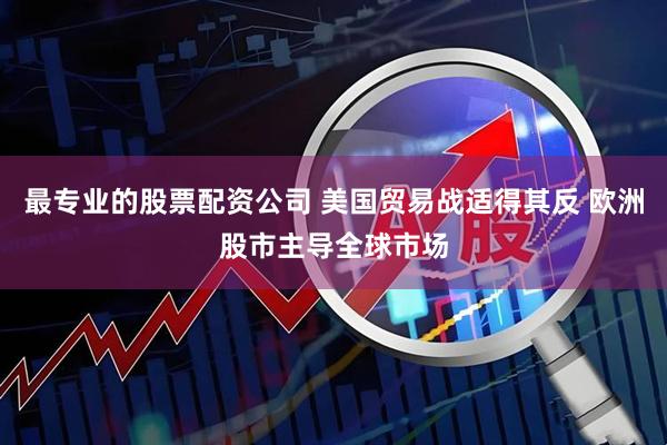 最专业的股票配资公司 美国贸易战适得其反 欧洲股市主导全球市场