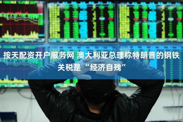 按天配资开户服务网 澳大利亚总理称特朗普的钢铁关税是 “经济自残”