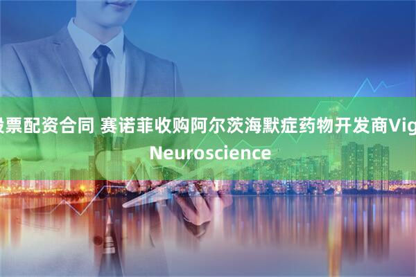 股票配资合同 赛诺菲收购阿尔茨海默症药物开发商Vigil Neuroscience
