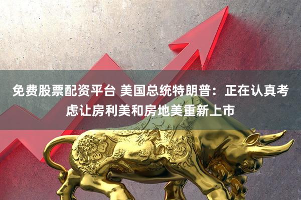 免费股票配资平台 美国总统特朗普：正在认真考虑让房利美和房地美重新上市