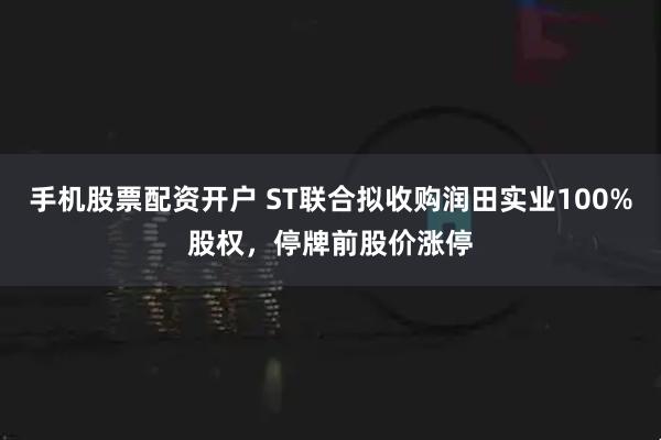 手机股票配资开户 ST联合拟收购润田实业100%股权，停牌前股价涨停