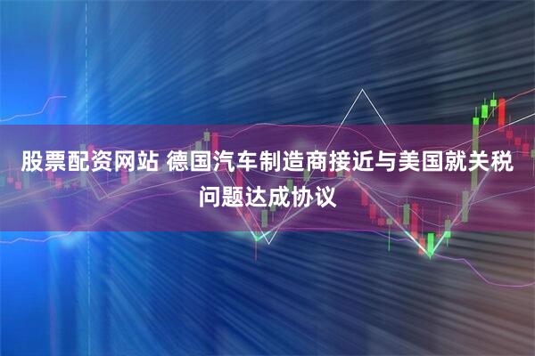 股票配资网站 德国汽车制造商接近与美国就关税问题达成协议