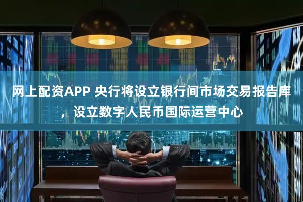 网上配资APP 央行将设立银行间市场交易报告库，设立数字人民币国际运营中心