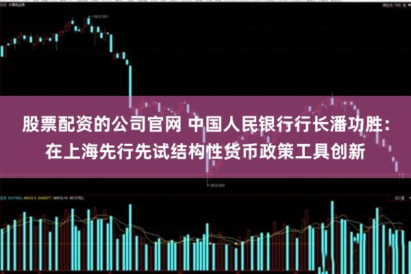股票配资的公司官网 中国人民银行行长潘功胜：在上海先行先试结构性货币政策工具创新